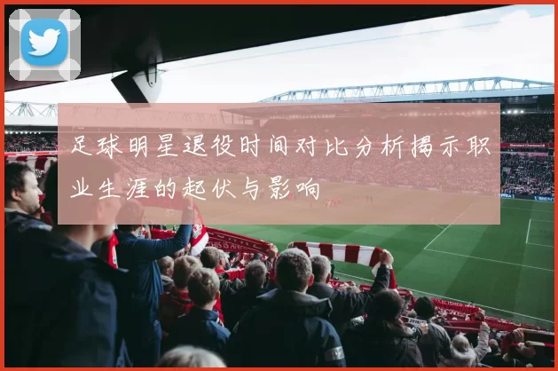 足球明星退役时间对比分析揭示职业生涯的起伏与影响