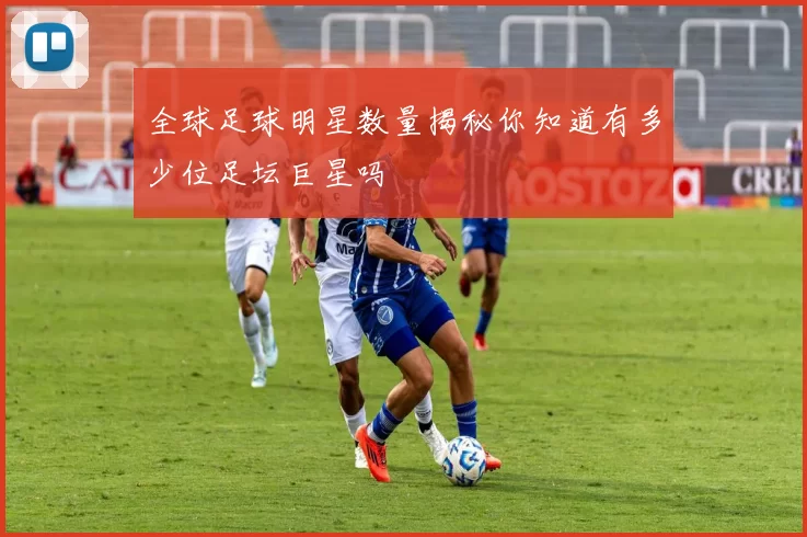 全球足球明星数量揭秘你知道有多少位足坛巨星吗