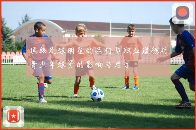 顶级足球明星的品行与职业道德对青少年球员的影响与启示