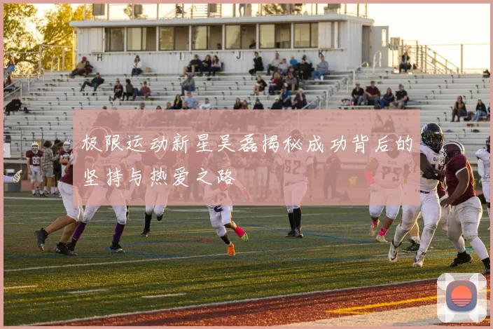 极限运动新星吴磊揭秘成功背后的坚持与热爱之路