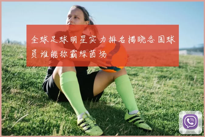 全球足球明星实力排名揭晓各国球员谁能称霸绿茵场