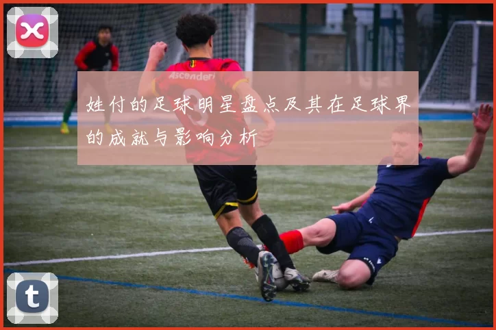 姓付的足球明星盘点及其在足球界的成就与影响分析