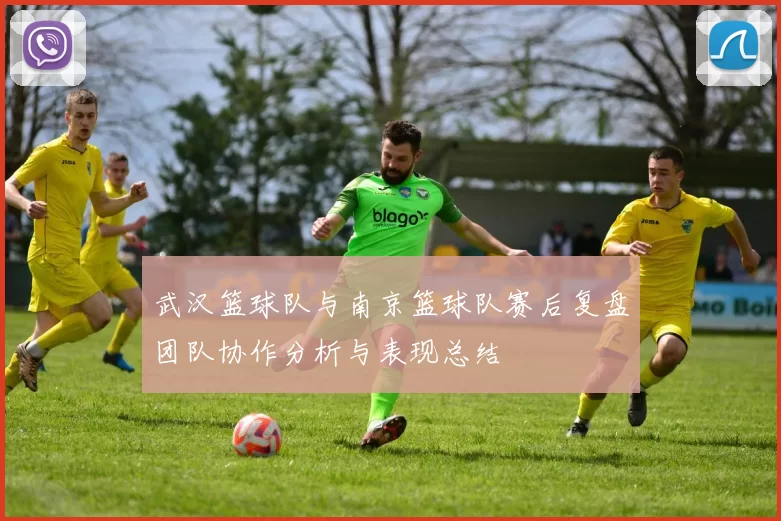 武汉篮球队与南京篮球队赛后复盘团队协作分析与表现总结