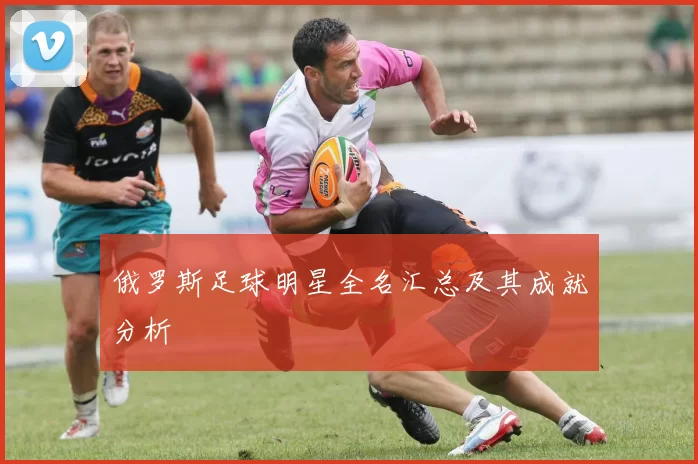 俄罗斯足球明星全名汇总及其成就分析