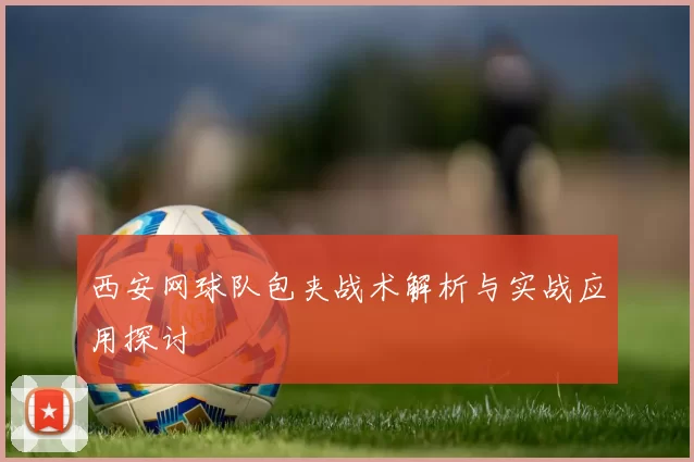 西安网球队包夹战术解析与实战应用探讨