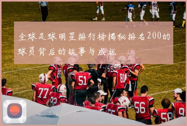 全球足球明星排行榜揭秘排名200的球员背后的故事与成就