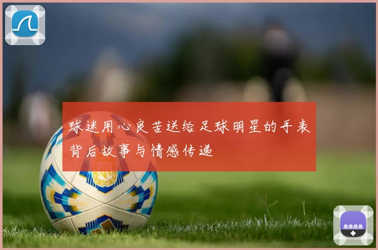 球迷用心良苦送给足球明星的手表背后故事与情感传递