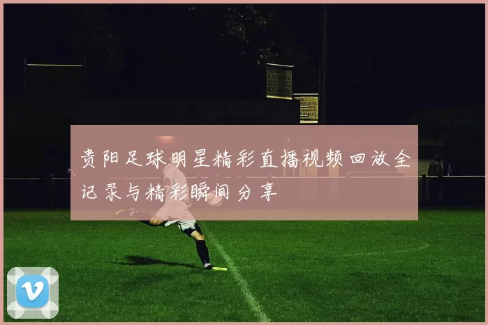 贵阳足球明星精彩直播视频回放全记录与精彩瞬间分享