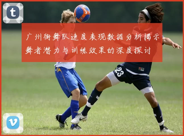 广州街舞队速度表现数据分析揭示舞者潜力与训练效果的深度探讨