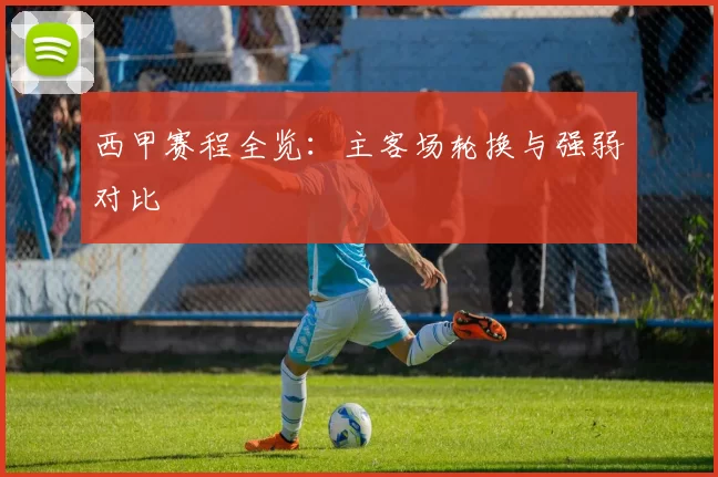 西甲赛程全览：主客场轮换与强弱对比