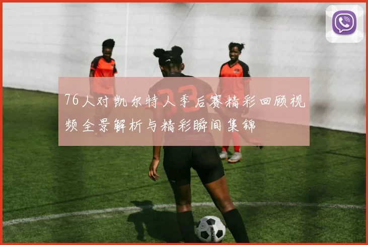 76人对凯尔特人季后赛精彩回顾视频全景解析与精彩瞬间集锦