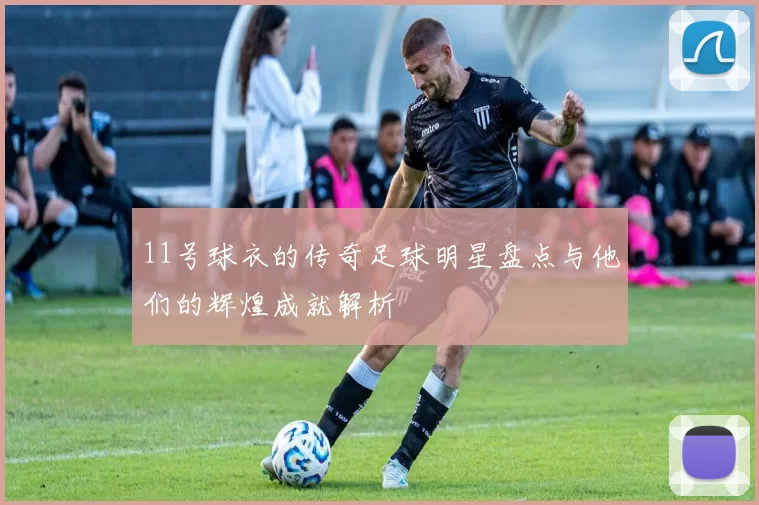 11号球衣的传奇足球明星盘点与他们的辉煌成就解析