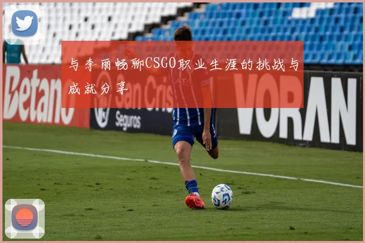 与李丽畅聊CSGO职业生涯的挑战与成就分享