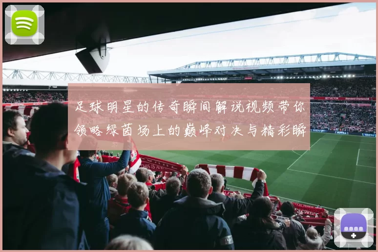 足球明星的传奇瞬间解说视频带你领略绿茵场上的巅峰对决与精彩瞬间