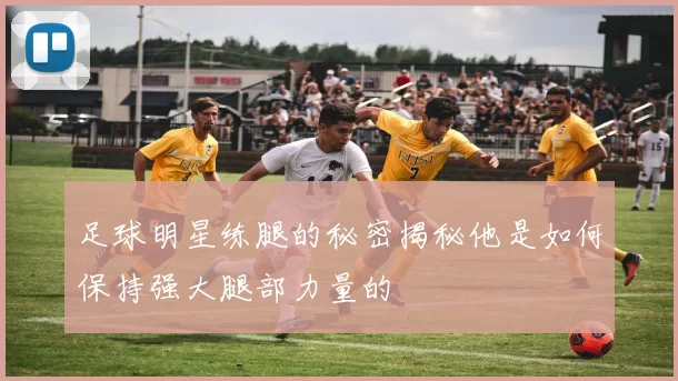 足球明星练腿的秘密揭秘他是如何保持强大腿部力量的