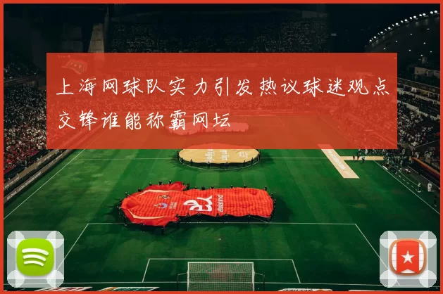 上海网球队实力引发热议球迷观点交锋谁能称霸网坛