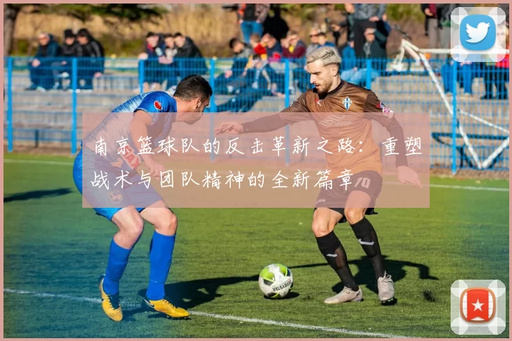 南京篮球队的反击革新之路：重塑战术与团队精神的全新篇章