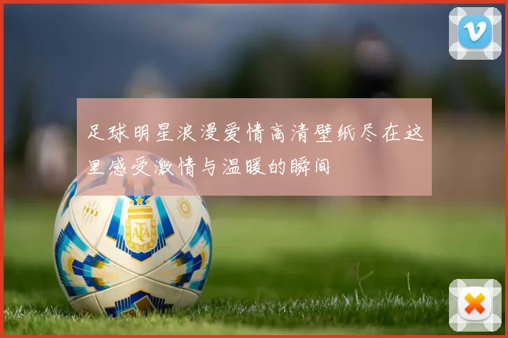 足球明星浪漫爱情高清壁纸尽在这里感受激情与温暖的瞬间