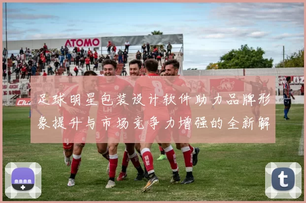 足球明星包装设计软件助力品牌形象提升与市场竞争力增强的全新解决方案
