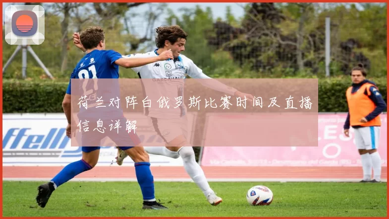 荷兰对阵白俄罗斯比赛时间及直播信息详解