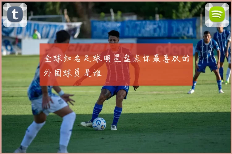 全球知名足球明星盘点你最喜欢的外国球员是谁