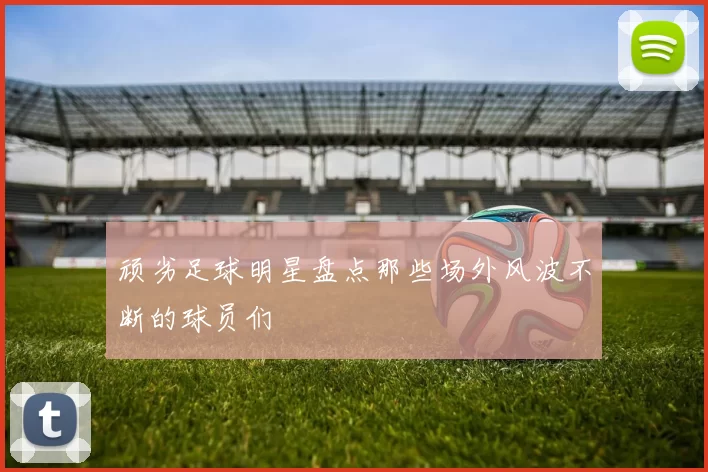 顽劣足球明星盘点那些场外风波不断的球员们