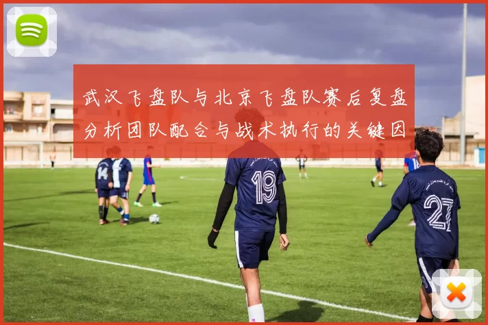 武汉飞盘队与北京飞盘队赛后复盘分析团队配合与战术执行的关键因素