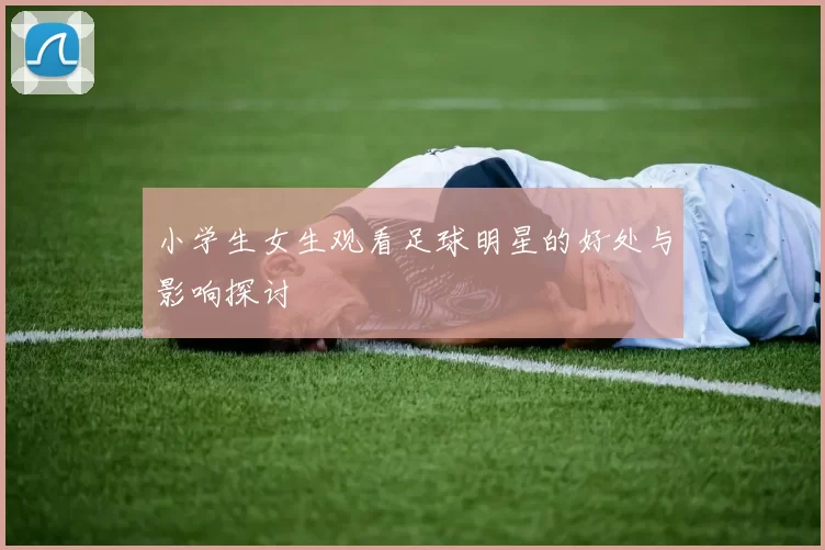 小学生女生观看足球明星的好处与影响探讨