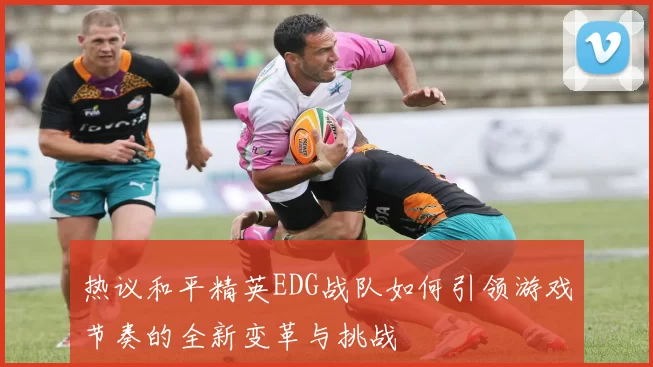 热议和平精英EDG战队如何引领游戏节奏的全新变革与挑战