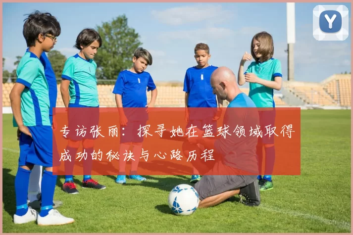 专访张丽：探寻她在篮球领域取得成功的秘诀与心路历程