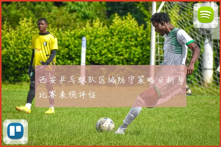 西安乒乓球队区域防守策略分析与比赛表现评估