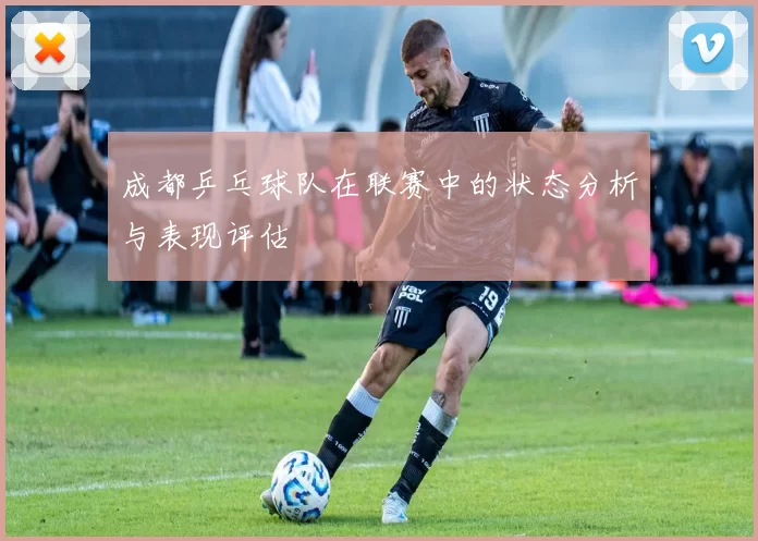 成都乒乓球队在联赛中的状态分析与表现评估