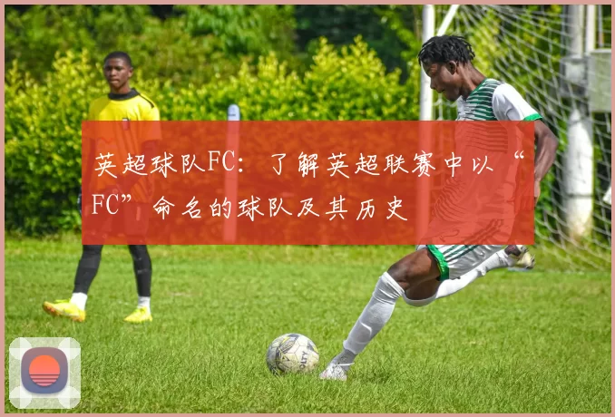 英超球队FC：了解英超联赛中以“FC”命名的球队及其历史