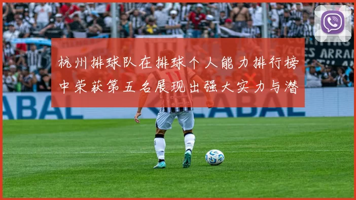 杭州排球队在排球个人能力排行榜中荣获第五名展现出强大实力与潜力