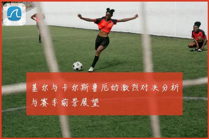 基尔与卡尔斯鲁厄的激烈对决分析与赛季前景展望