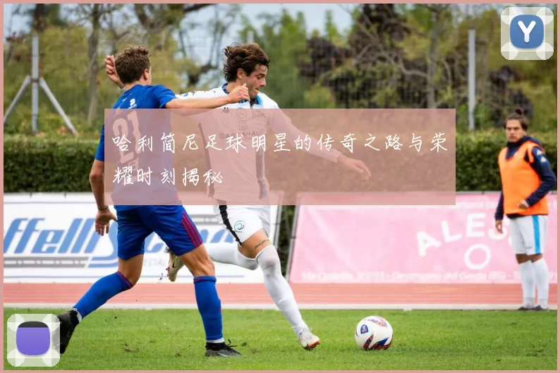 哈利简尼足球明星的传奇之路与荣耀时刻揭秘