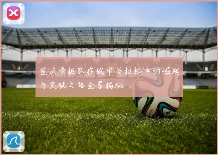 重庆滑板队在城市马拉松中的崛起与突破之路全景揭秘