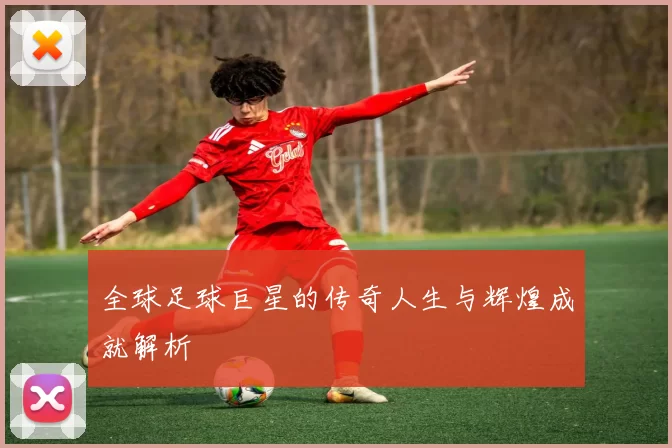 全球足球巨星的传奇人生与辉煌成就解析