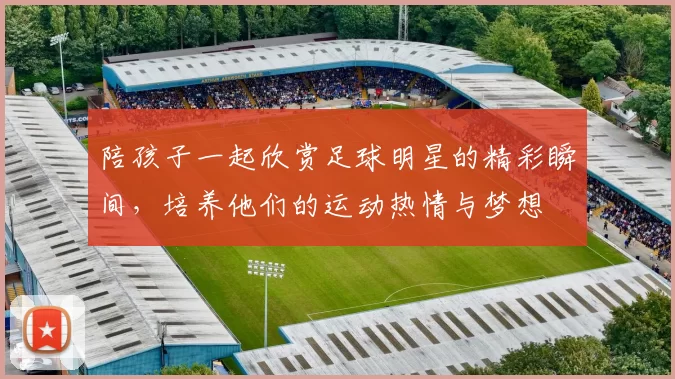 陪孩子一起欣赏足球明星的精彩瞬间，培养他们的运动热情与梦想