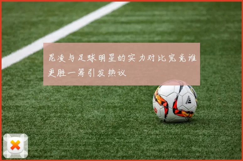 昆凌与足球明星的实力对比究竟谁更胜一筹引发热议