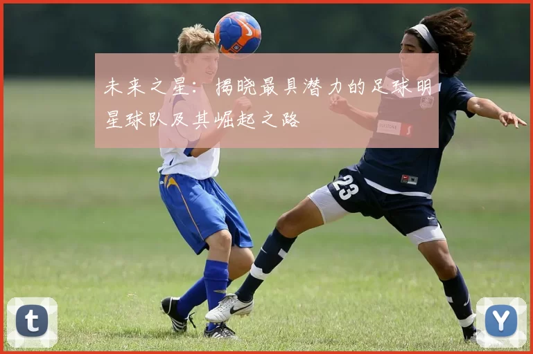 未来之星：揭晓最具潜力的足球明星球队及其崛起之路